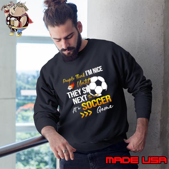 People Think I'm Nice Until Ther Sit Next To Me At A Soccer Game T-Shirt