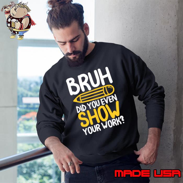 Bruh Did You Even Show Your Work -Math Teacher T-Shirt