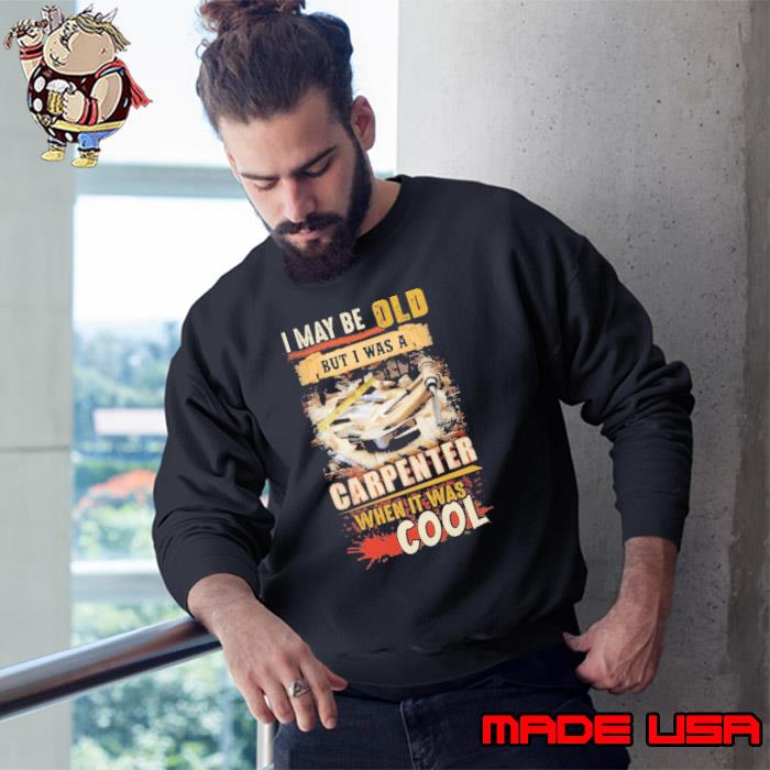 I may be Old but I was a Carpenter when it was cool shirt