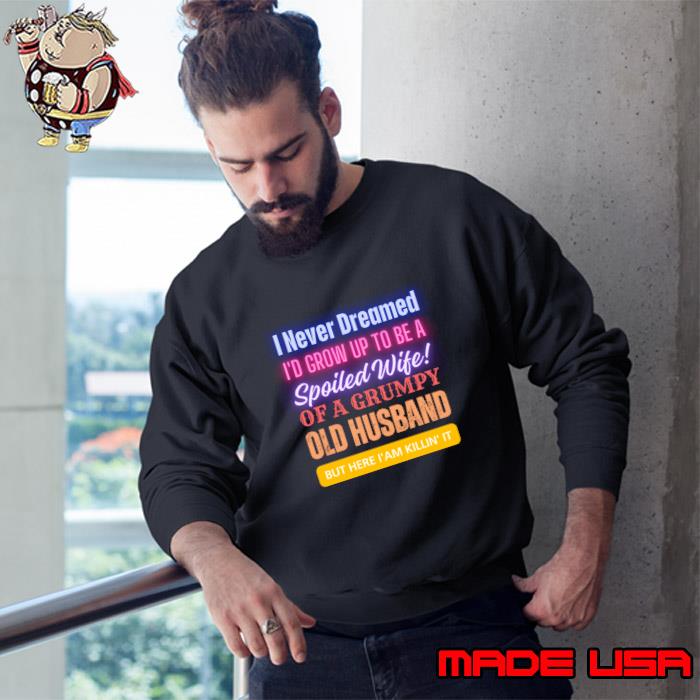 I Never Dreamed To Be A Spoiled Wife Of a Grumpy Old Husband, But Here I Am Killin' It T-Shirt Sweatshirt