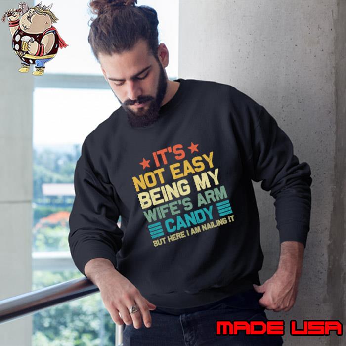 It's Not Easy Being My Wife's Arm Candy But Here I Am Nailin T-Shirt Sweatshirt