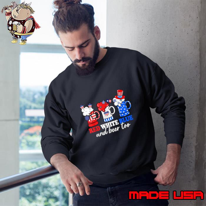 White Red Blue And Beer Too 4th Of July Patriotic Beer T-Shirt Sweatshirt