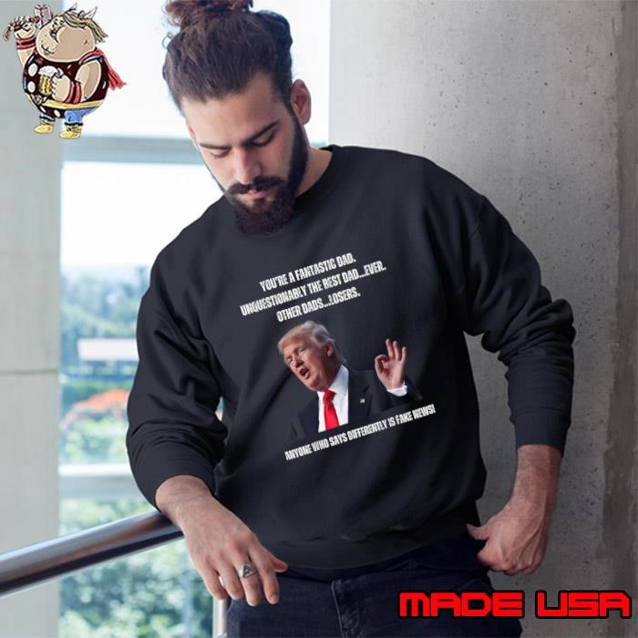 Father'S Day Trump You're Fantastic Dad Anymore Who Says Diffently Is Fake Sweatshirt