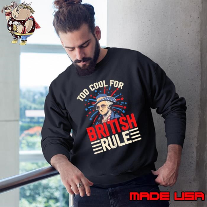 George Washington 4th of July Too Cool For British Rule Sweatshirt