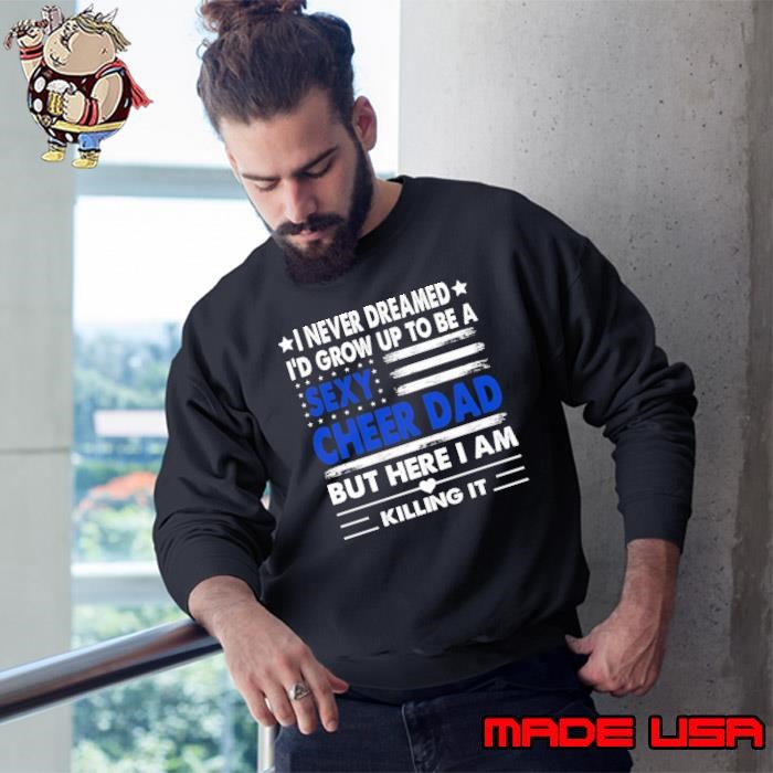 I never dreamed grow up to be a sexy cheer dad here killing american flag Sweatshirt