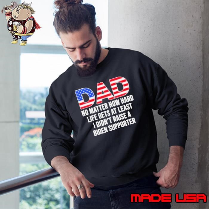 Trump Dad At Least You Didn’t Raise A Biden Supporter Sweatshirt