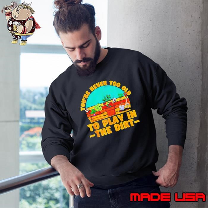 You’re never too old to play in the dirt vintage Sweatshirt