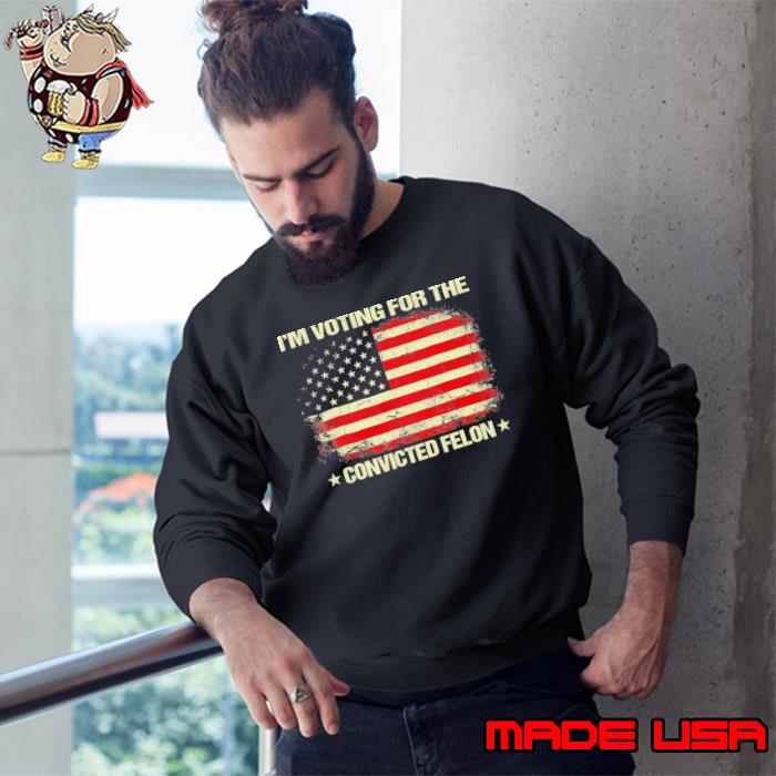I'm Voting For The Convicted Felon American flag s Sweatshirt