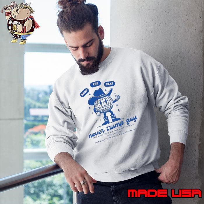 Drop The Beat Never Trump Guy I’m A Never Trump Guy I Never Liked Him Sweatshirt