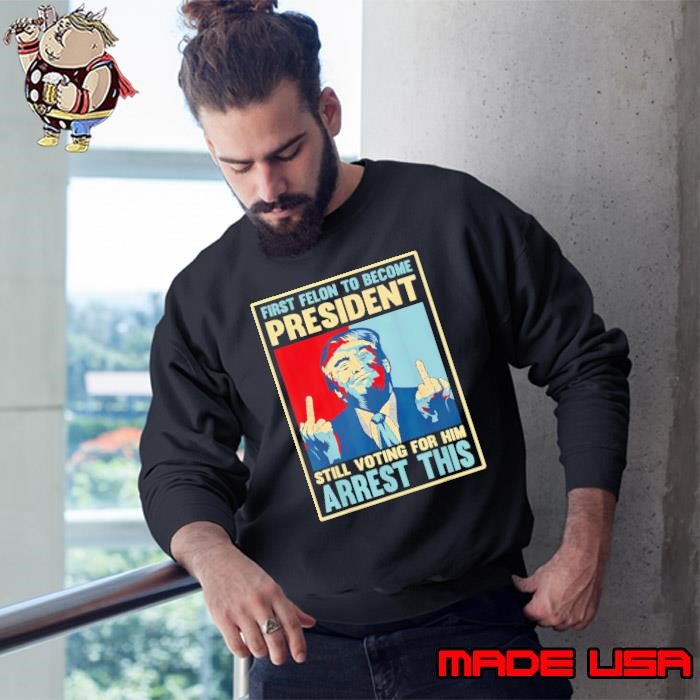 First Felon To Become President Still Voting For Him Arrest This Trump 2024 Sweatshirt