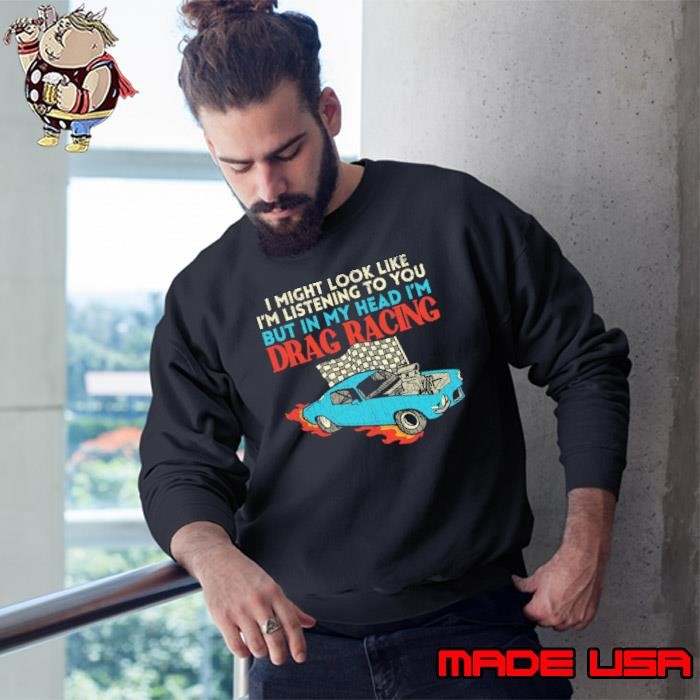 I Might Look Like Listening You But My Head Drag Racing Sports Sweatshirt