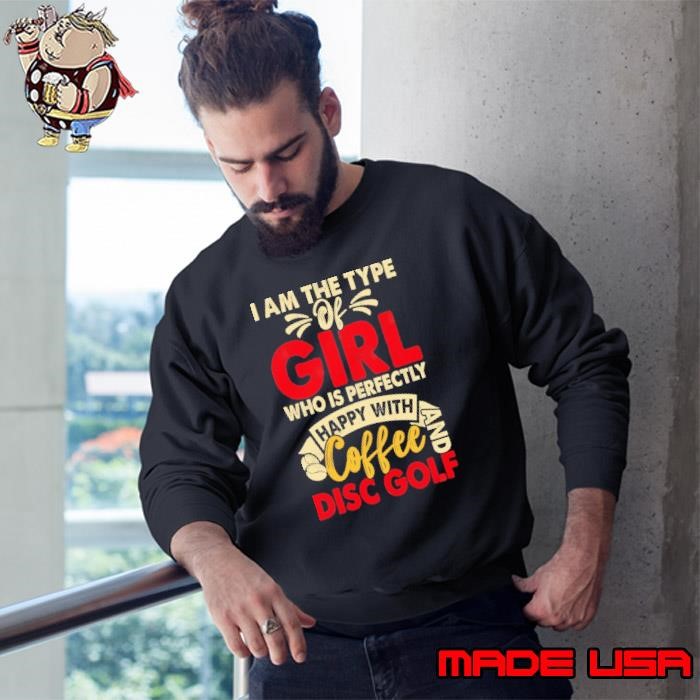 I am the type of girl who is perfectly happy with coffee and disc golf Sweatshirt