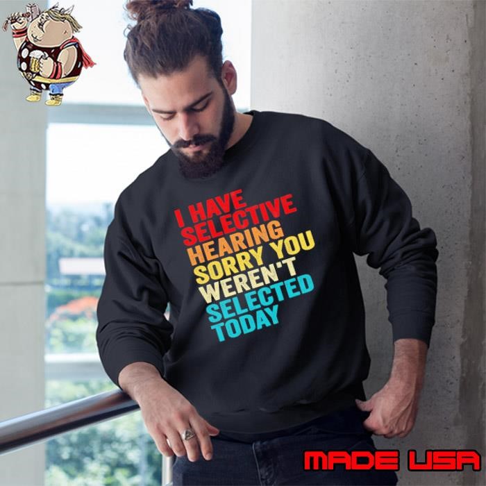 Original I have selective hearing sorry you weren't selected today retro Sweatshirt