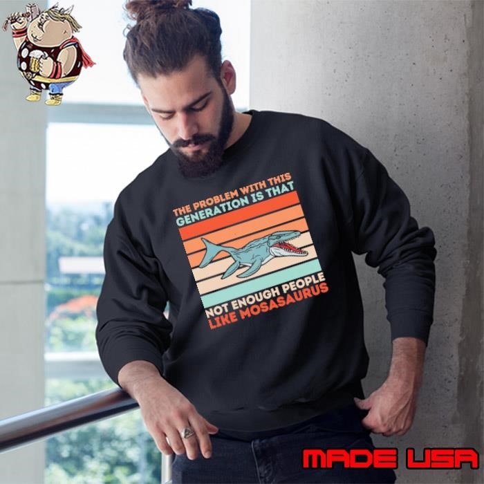 The Problem With This Generation Is That Not Enough People Like Mosasaurus Prehistoric Retro Sweatshirt