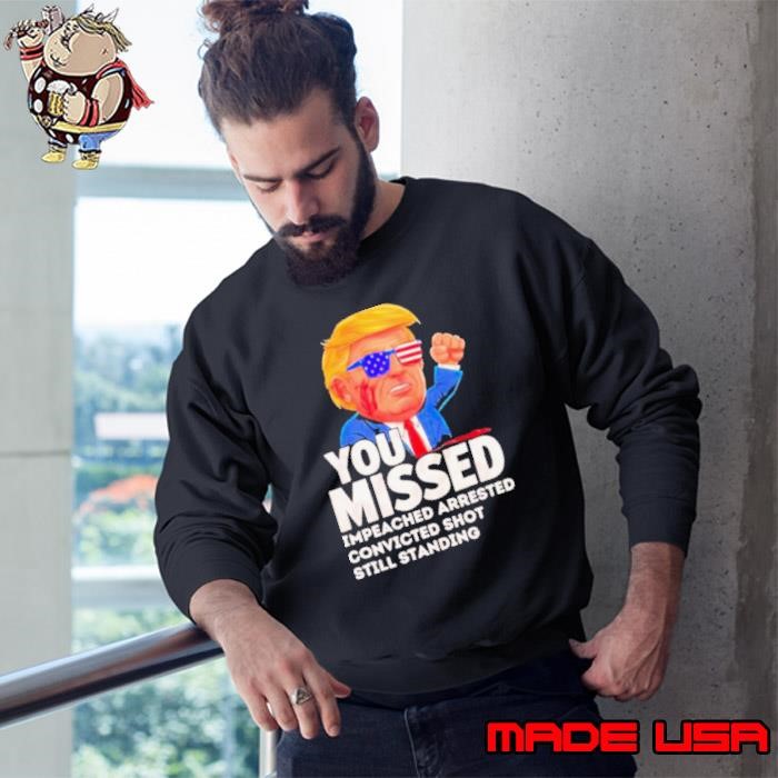 Trump You Missed Impeached Arrested Convicted Shot Still Standing Sweatshirt
