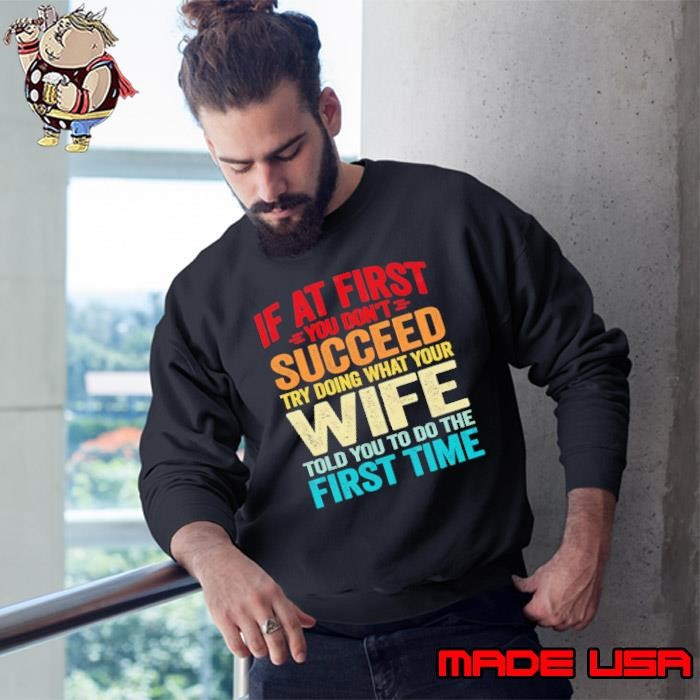 First you don't succeed try doing what your Wife told you to do the first time Sweatshirt