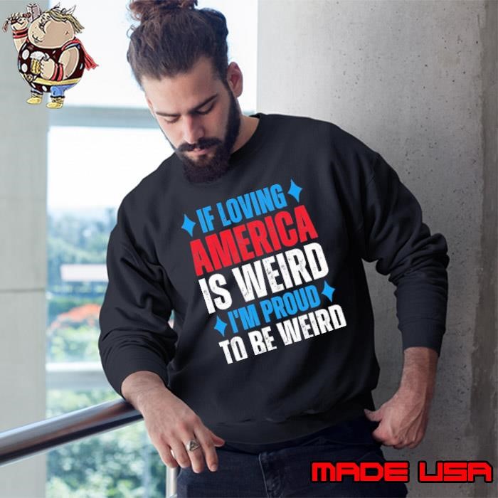 If Loving America Is Weird I'm Proud To Be Weird Sweatshirt