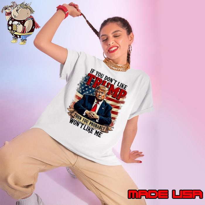 If You Dont Like Trump Then You Probably Wont Like Me Ladies tee