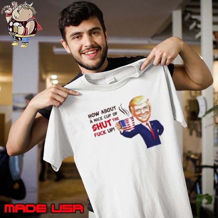 Trump How About A Nice Cup Of Shut The Fuck Up Unisex
