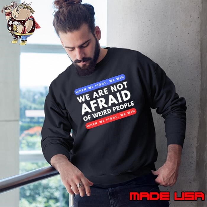 When We Fight We Win We Are Not Afraid Of Weird People Sweatshirt