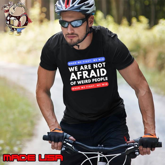 When We Fight We Win We Are Not Afraid Of Weird People Unisex