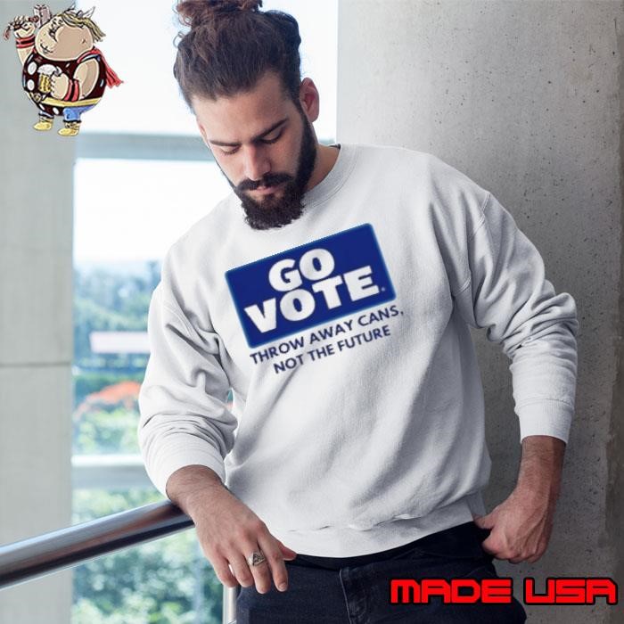 Go Vote Throw Away Cans Not The Future Sweatshirt