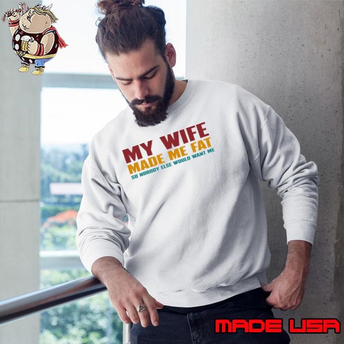 My Wife Made Me Fat So Nobody Else Would Want Me Sweatshirt