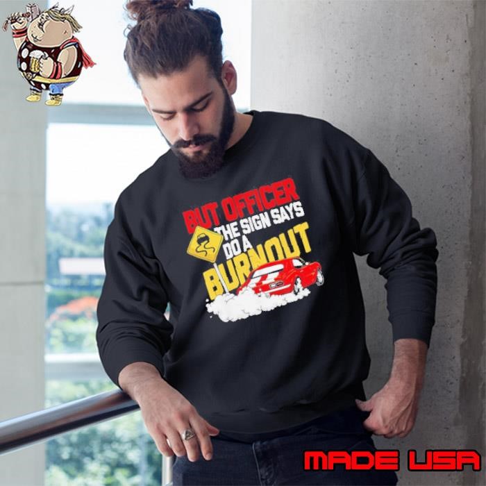 But officer the sign says do a burnout Sweatshirt
