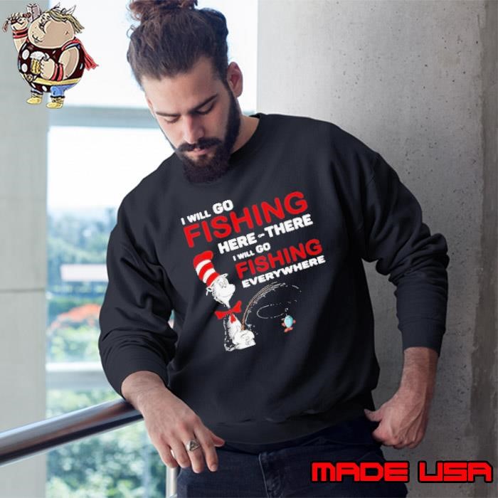 Dr Seuss I Will Go Fishing Here Or There I Will Go Fishing Everywhere Sweatshirt