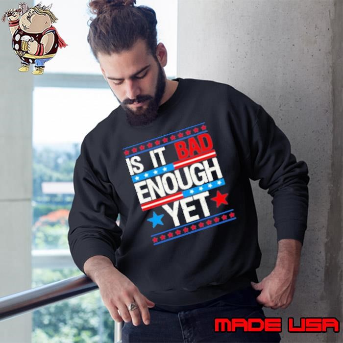 Funny is it bad enough yet patriotic political statement Sweatshirt