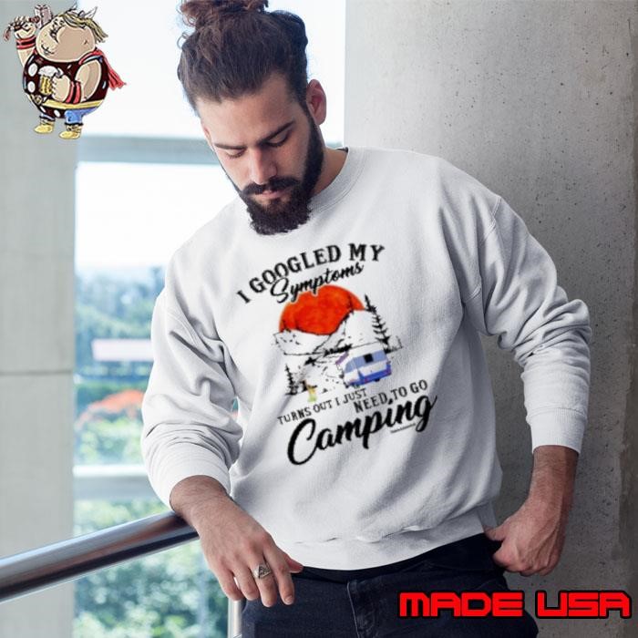 I Googled My Symptoms Turn Out I Just Need To Go Camping Sweatshirt