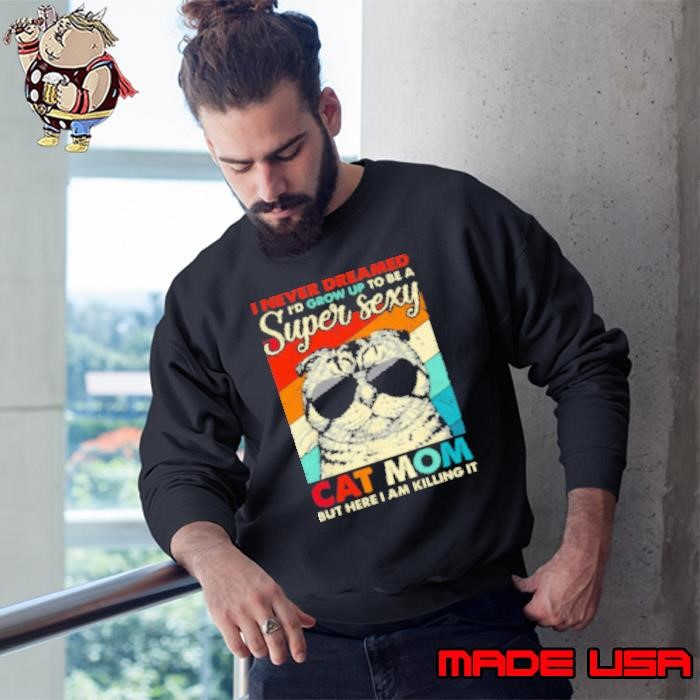 I Never Dreamed Grow Up To Be A Super Sexy Cat Mom Sweatshirt