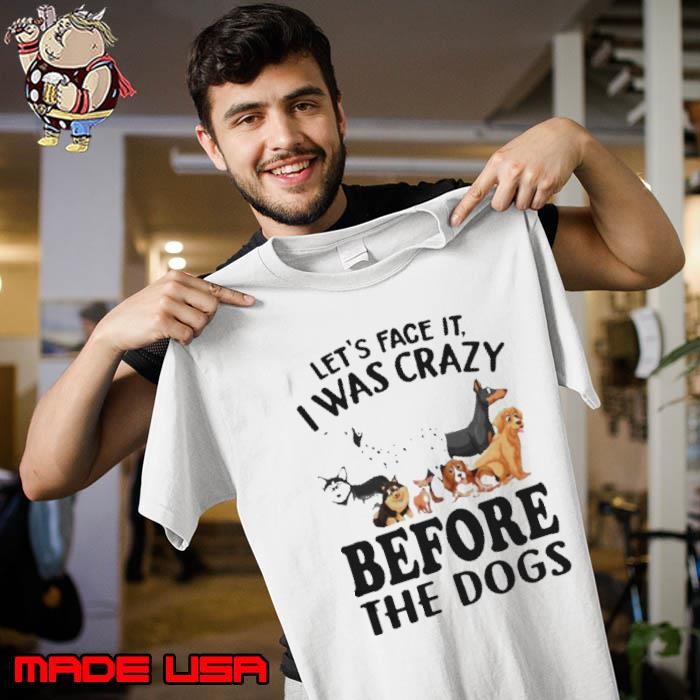 Let’s Face It I Was Crazy Before The Dogs Unisex