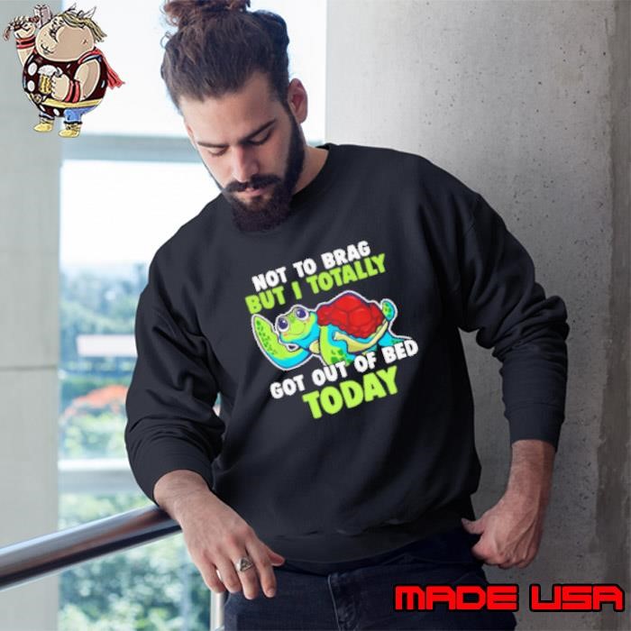 Not To Brag But I Totally Got Out Of Bed Today Funny Turtle Sweatshirt