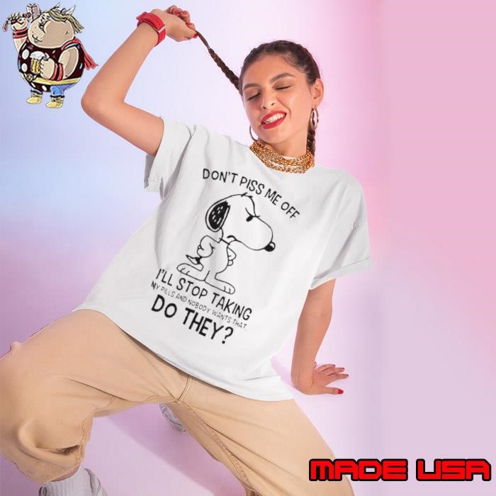 Snoopy Don’t Piss Me Off I’ll Stop Taking My Pills And Nobody Wants That Do They Ladies tee