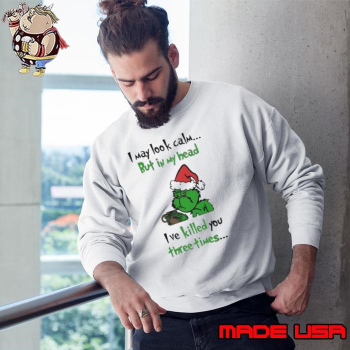 Grinch I may look calm but in my head I’ve killed you three times Sweatshirt