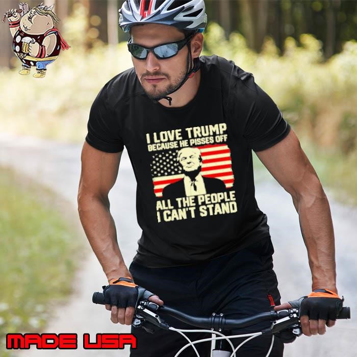 I love Trump because he pisses off all the people I can't stand Unisex
