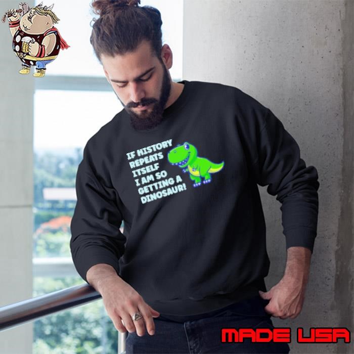 If History Repeats It Self I AM So Getting A Dinosaur Sweatshirt