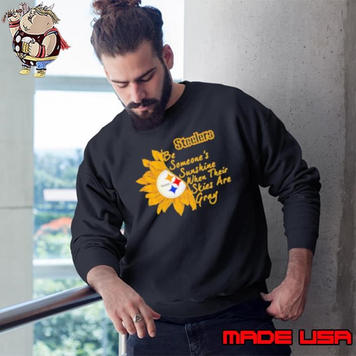 Pittsburgh Steelers be someone's sunshine when their skies are gray Sweatshirt