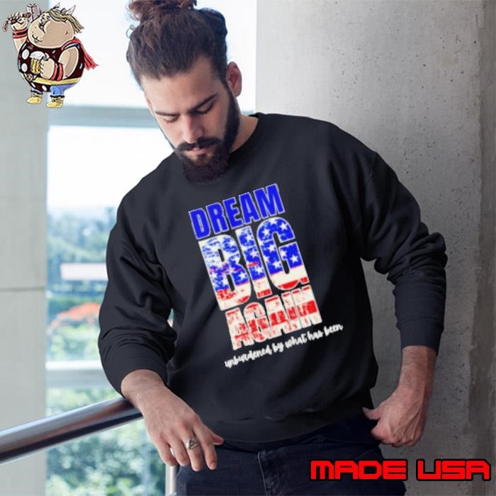 Trump won dream big again unburdened by what has been Sweatshirt