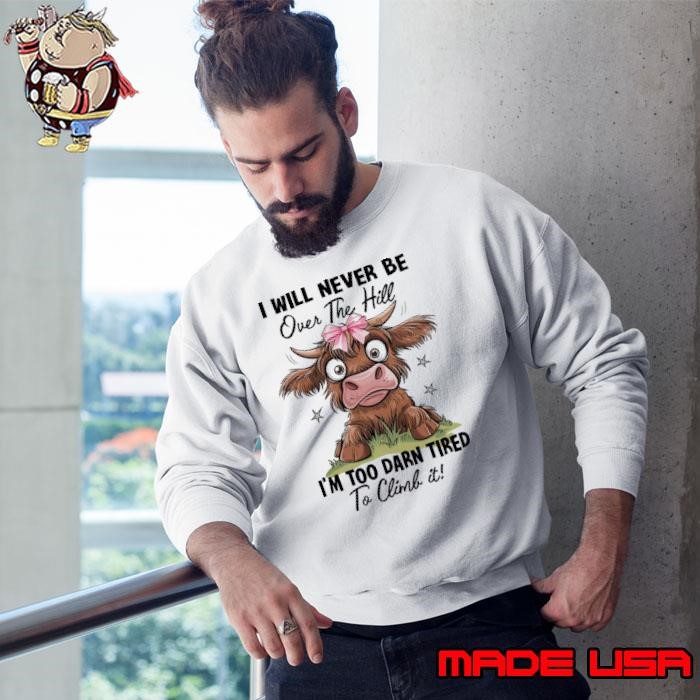 I Will Never Be Over The Hill I’m Too Darn Tired To Climb It Cow Sweatshirt