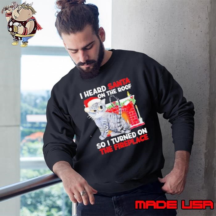 I heard Santa on the roof so i turned on the fireplace Christmas Sweatshirt