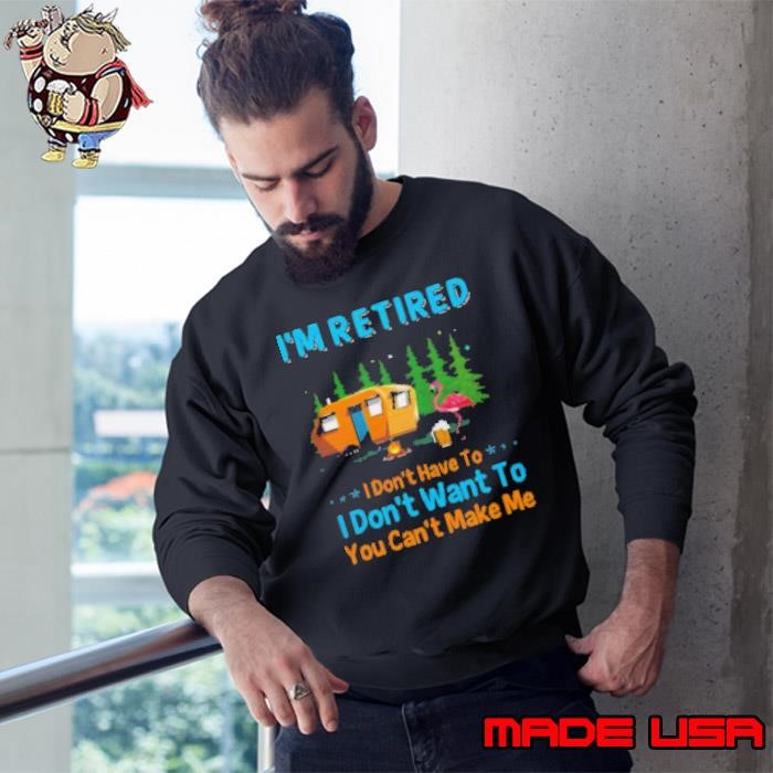 I'm Retired I Don't Have To I Don't Want To You Can't Make Me Camping Sweatshirt