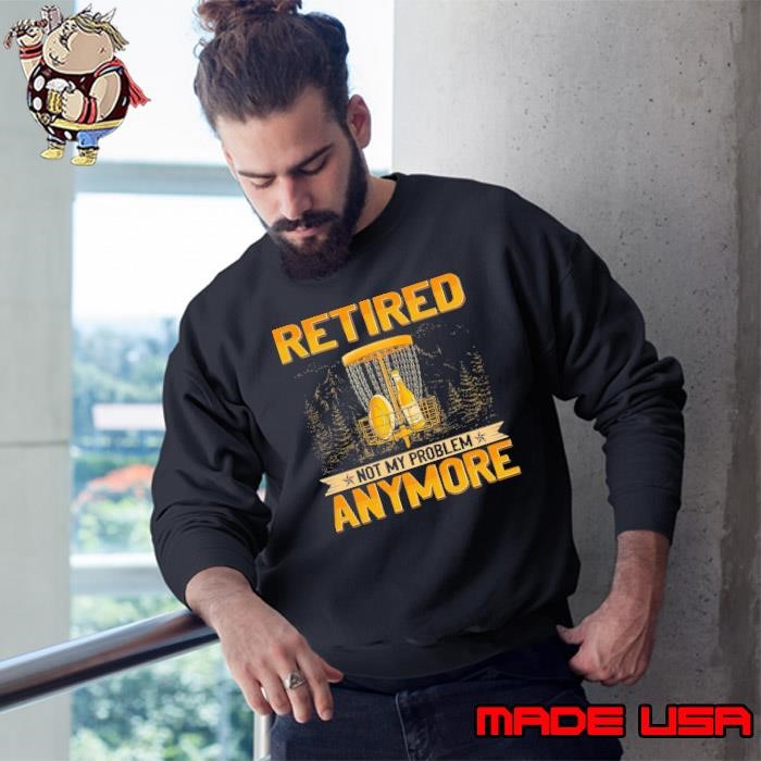 Retired Not My Problem Anymore Dics Golf Beer Sweatshirt