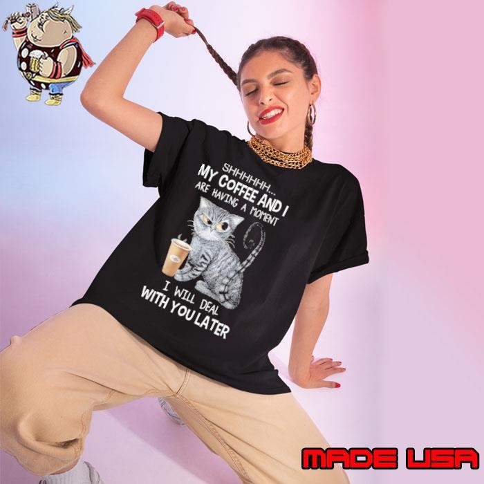 Shhh My Coffee And I Are Having A Moment You I'll Deal Later Ladies tee