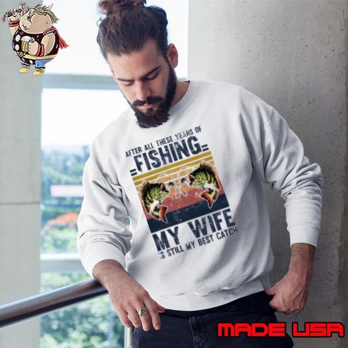After All These Years Of Fishing My Wife Is Still My Best Catch Sweatshirt