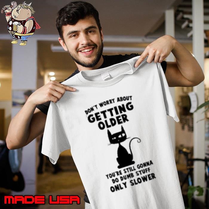Don't worry about getting older You're Still Gonna Do Dumb Stuff Only Slower Unisex