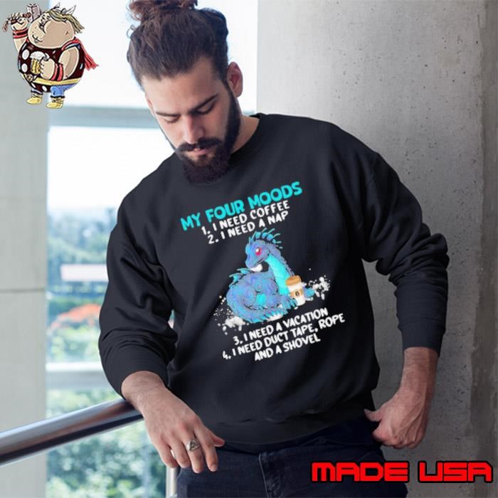 Dragon My Four Moods 1 I Need Coffee 2 I Need A Nap 3 I Need A Vacation 4 I Need Duct Tape Rope And A Shovel Sweatshirt