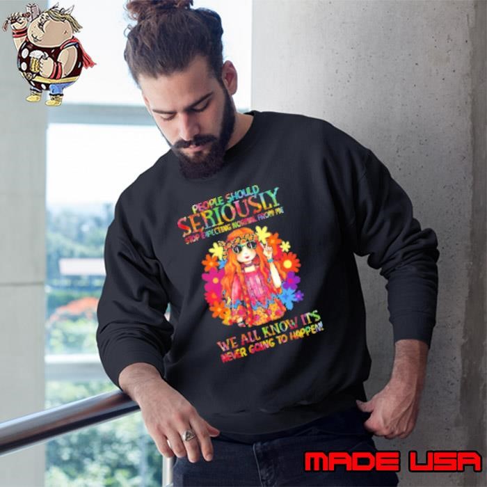 Hippie Girl People Should Seriously Stop Expecting Normal From Me We All Know T Shirt Sweatshirt