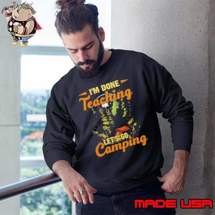 I'm Done Teaching Let's Go Camping Sweatshirt